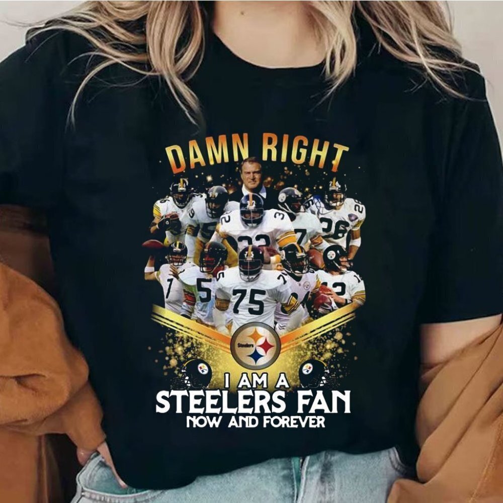 Funny Damn Right I Am A Pittsburgh Steelers Fan Now And Forever Shirt